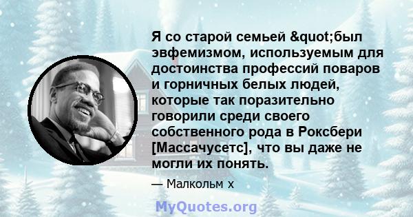 Я со старой семьей "был эвфемизмом, используемым для достоинства профессий поваров и горничных белых людей, которые так поразительно говорили среди своего собственного рода в Роксбери [Массачусетс], что вы даже не