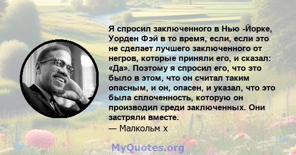 Я спросил заключенного в Нью -Йорке, Уорден Фэй в то время, если, если это не сделает лучшего заключенного от негров, которые приняли его, и сказал: «Да». Поэтому я спросил его, что это было в этом, что он считал таким