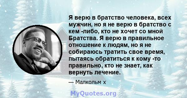 Я верю в братство человека, всех мужчин, но я не верю в братство с кем -либо, кто не хочет со мной Братства. Я верю в правильное отношение к людям, но я не собираюсь тратить свое время, пытаясь обратиться к кому -то