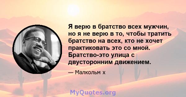 Я верю в братство всех мужчин, но я не верю в то, чтобы тратить братство на всех, кто не хочет практиковать это со мной. Братство-это улица с двусторонним движением.