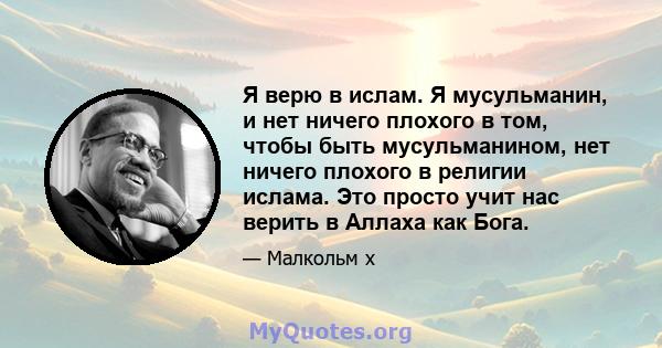 Я верю в ислам. Я мусульманин, и нет ничего плохого в том, чтобы быть мусульманином, нет ничего плохого в религии ислама. Это просто учит нас верить в Аллаха как Бога.