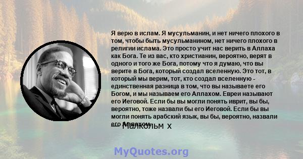 Я верю в ислам. Я мусульманин, и нет ничего плохого в том, чтобы быть мусульманином, нет ничего плохого в религии ислама. Это просто учит нас верить в Аллаха как Бога. Те из вас, кто христианин, вероятно, верят в одного 