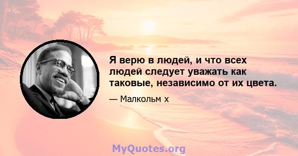 Я верю в людей, и что всех людей следует уважать как таковые, независимо от их цвета.