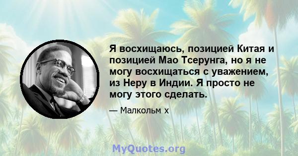 Я восхищаюсь, позицией Китая и позицией Мао Тсерунга, но я не могу восхищаться с уважением, из Неру в Индии. Я просто не могу этого сделать.