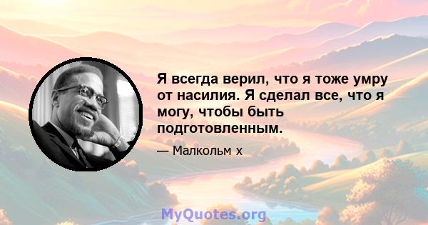 Я всегда верил, что я тоже умру от насилия. Я сделал все, что я могу, чтобы быть подготовленным.