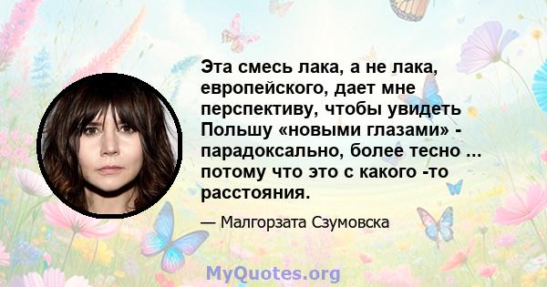 Эта смесь лака, а не лака, европейского, дает мне перспективу, чтобы увидеть Польшу «новыми глазами» - парадоксально, более тесно ... потому что это с какого -то расстояния.