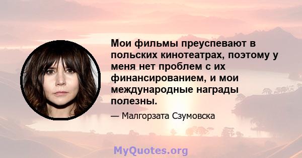 Мои фильмы преуспевают в польских кинотеатрах, поэтому у меня нет проблем с их финансированием, и мои международные награды полезны.