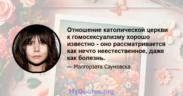 Отношение католической церкви к гомосексуализму хорошо известно - оно рассматривается как нечто неестественное, даже как болезнь.