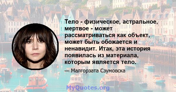 Тело - физическое, астральное, мертвое - может рассматриваться как объект, может быть обожается и ненавидит. Итак, эта история появилась из материала, которым является тело.