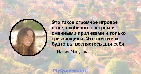 Это такое огромное игровое поле, особенно с ветром и сменными приливами и только три женщины. Это почти как будто вы вселяетесь для себя.