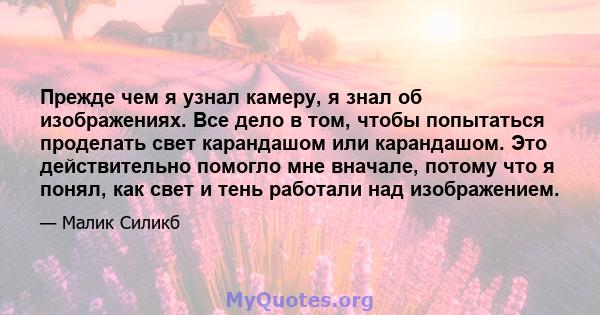 Прежде чем я узнал камеру, я знал об изображениях. Все дело в том, чтобы попытаться проделать свет карандашом или карандашом. Это действительно помогло мне вначале, потому что я понял, как свет и тень работали над