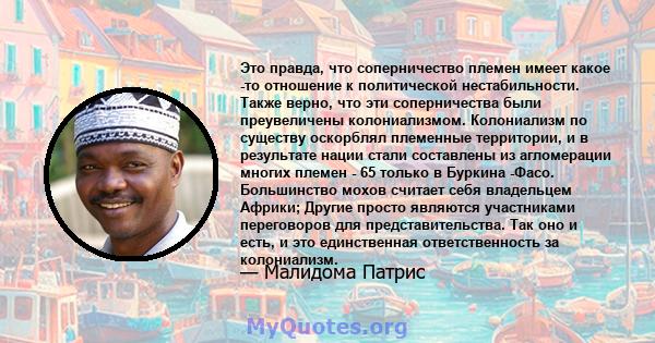 Это правда, что соперничество племен имеет какое -то отношение к политической нестабильности. Также верно, что эти соперничества были преувеличены колониализмом. Колониализм по существу оскорблял племенные территории, и 