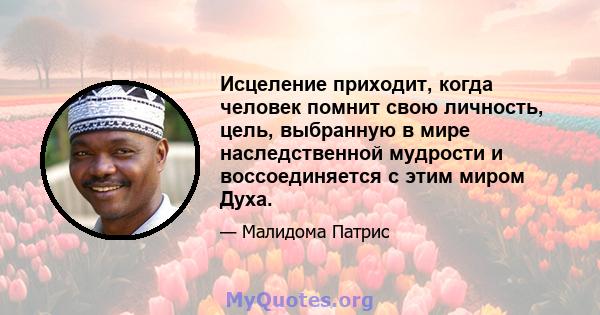 Исцеление приходит, когда человек помнит свою личность, цель, выбранную в мире наследственной мудрости и воссоединяется с этим миром Духа.