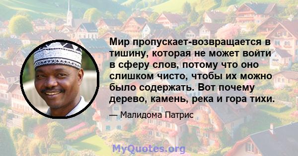 Мир пропускает-возвращается в тишину, которая не может войти в сферу слов, потому что оно слишком чисто, чтобы их можно было содержать. Вот почему дерево, камень, река и гора тихи.