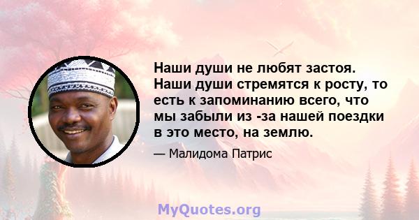 Наши души не любят застоя. Наши души стремятся к росту, то есть к запоминанию всего, что мы забыли из -за нашей поездки в это место, на землю.