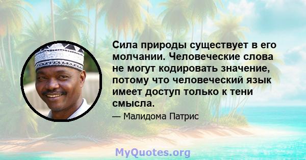 Сила природы существует в его молчании. Человеческие слова не могут кодировать значение, потому что человеческий язык имеет доступ только к тени смысла.