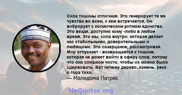 Сила тишины отличная. Это генерирует те же чувства во всем, с кем встречается. Он вибрирует с космическим ритмом единства. Это везде, доступно кому -либо в любое время. Это мы, сила внутри, которая делает нас