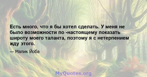 Есть много, что я бы хотел сделать. У меня не было возможности по -настоящему показать широту моего таланта, поэтому я с нетерпением жду этого.