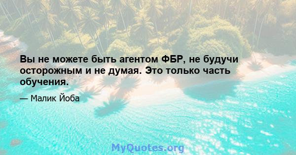 Вы не можете быть агентом ФБР, не будучи осторожным и не думая. Это только часть обучения.