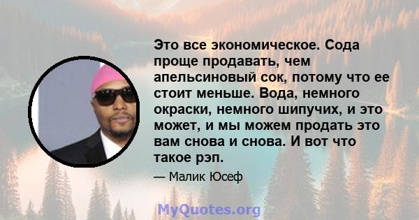 Это все экономическое. Сода проще продавать, чем апельсиновый сок, потому что ее стоит меньше. Вода, немного окраски, немного шипучих, и это может, и мы можем продать это вам снова и снова. И вот что такое рэп.