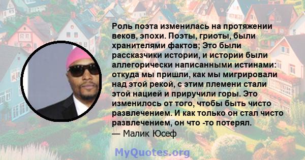 Роль поэта изменилась на протяжении веков, эпохи. Поэты, гриоты, были хранителями фактов; Это были рассказчики истории, и истории были аллегорически написанными истинами: откуда мы пришли, как мы мигрировали над этой