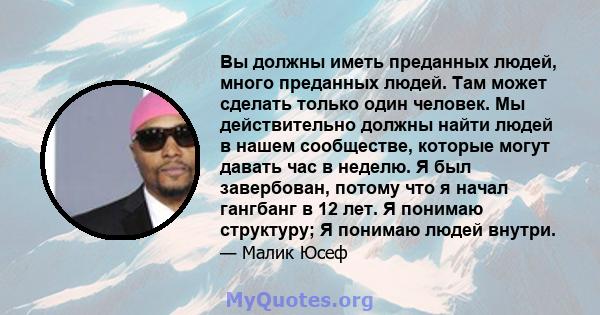 Вы должны иметь преданных людей, много преданных людей. Там может сделать только один человек. Мы действительно должны найти людей в нашем сообществе, которые могут давать час в неделю. Я был завербован, потому что я