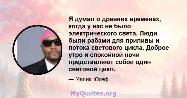 Я думал о древних временах, когда у нас не было электрического света. Люди были рабами для приливы и потока светового цикла. Доброе утро и спокойной ночи представляют собой один световой цикл.