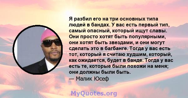 Я разбил его на три основных типа людей в бандах. У вас есть первый тип, самый опасный, который ищут славы. Они просто хотят быть популярными, они хотят быть звездами, и они могут сделать это в багбанге. Тогда у вас