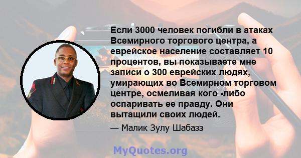 Если 3000 человек погибли в атаках Всемирного торгового центра, а еврейское население составляет 10 процентов, вы показываете мне записи о 300 еврейских людях, умирающих во Всемирном торговом центре, осмеливая кого