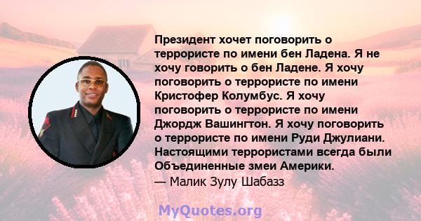 Президент хочет поговорить о террористе по имени бен Ладена. Я не хочу говорить о бен Ладене. Я хочу поговорить о террористе по имени Кристофер Колумбус. Я хочу поговорить о террористе по имени Джордж Вашингтон. Я хочу