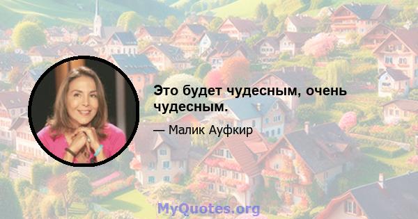 Это будет чудесным, очень чудесным.