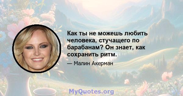 Как ты не можешь любить человека, стучащего по барабанам? Он знает, как сохранить ритм.