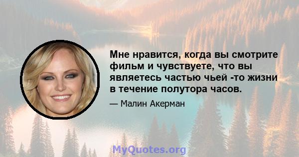 Мне нравится, когда вы смотрите фильм и чувствуете, что вы являетесь частью чьей -то жизни в течение полутора часов.