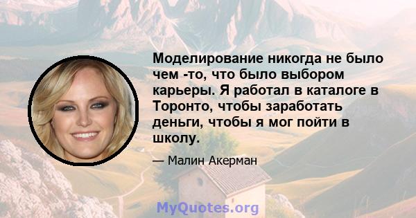 Моделирование никогда не было чем -то, что было выбором карьеры. Я работал в каталоге в Торонто, чтобы заработать деньги, чтобы я мог пойти в школу.