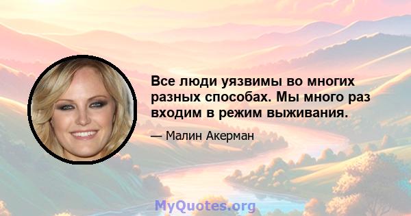 Все люди уязвимы во многих разных способах. Мы много раз входим в режим выживания.