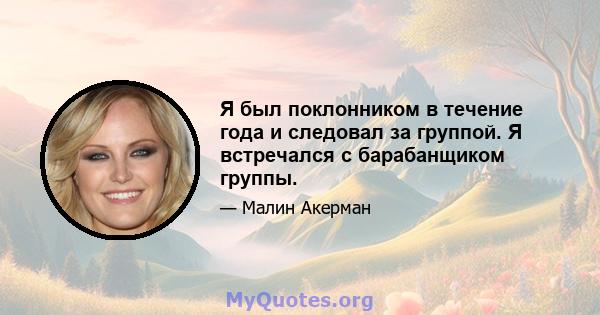 Я был поклонником в течение года и следовал за группой. Я встречался с барабанщиком группы.