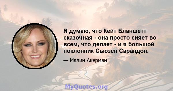 Я думаю, что Кейт Бланшетт сказочная - она ​​просто сияет во всем, что делает - и я большой поклонник Сьюзен Сарандон.