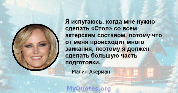 Я испугаюсь, когда мне нужно сделать «Стол» со всем актерским составом, потому что от меня происходит много заикания, поэтому я должен сделать большую часть подготовки.