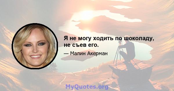 Я не могу ходить по шоколаду, не съев его.