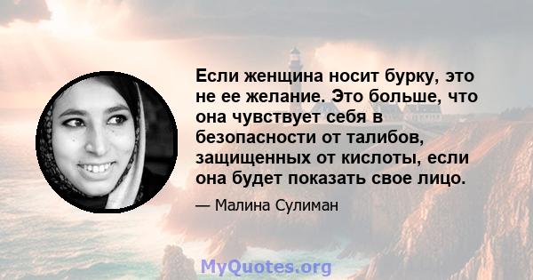 Если женщина носит бурку, это не ее желание. Это больше, что она чувствует себя в безопасности от талибов, защищенных от кислоты, если она будет показать свое лицо.