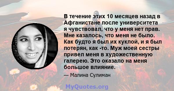 В течение этих 10 месяцев назад в Афганистане после университета я чувствовал, что у меня нет прав. Мне казалось, что меня не было. Как будто я был их куклой, и я был потерян, как -то. Муж моей сестры привел меня в