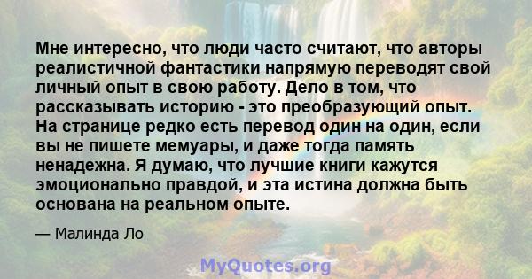 Мне интересно, что люди часто считают, что авторы реалистичной фантастики напрямую переводят свой личный опыт в свою работу. Дело в том, что рассказывать историю - это преобразующий опыт. На странице редко есть перевод