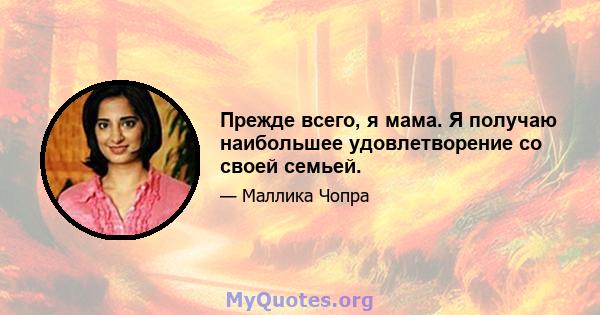 Прежде всего, я мама. Я получаю наибольшее удовлетворение со своей семьей.