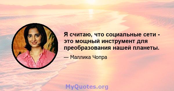 Я считаю, что социальные сети - это мощный инструмент для преобразования нашей планеты.