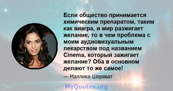 Если общество принимается химическим препаратом, таким как виагра, и мир разжигает желание, то в чем проблема с моим аудиовизуальным лекарством под названием Cinema, который зажигает желание? Оба в основном делают то же 