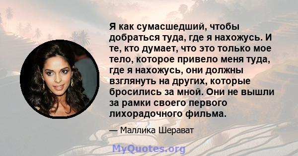 Я как сумасшедший, чтобы добраться туда, где я нахожусь. И те, кто думает, что это только мое тело, которое привело меня туда, где я нахожусь, они должны взглянуть на других, которые бросились за мной. Они не вышли за