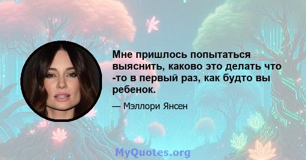 Мне пришлось попытаться выяснить, каково это делать что -то в первый раз, как будто вы ребенок.