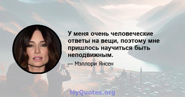 У меня очень человеческие ответы на вещи, поэтому мне пришлось научиться быть неподвижным.