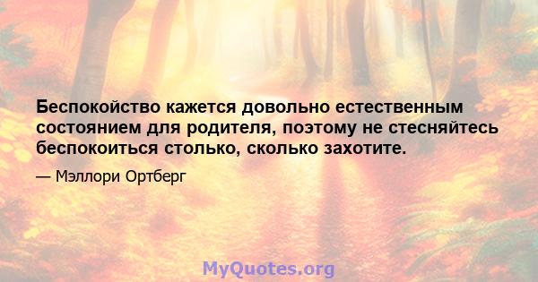 Беспокойство кажется довольно естественным состоянием для родителя, поэтому не стесняйтесь беспокоиться столько, сколько захотите.