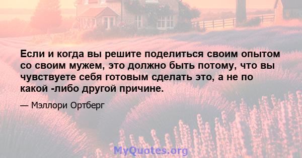 Если и когда вы решите поделиться своим опытом со своим мужем, это должно быть потому, что вы чувствуете себя готовым сделать это, а не по какой -либо другой причине.